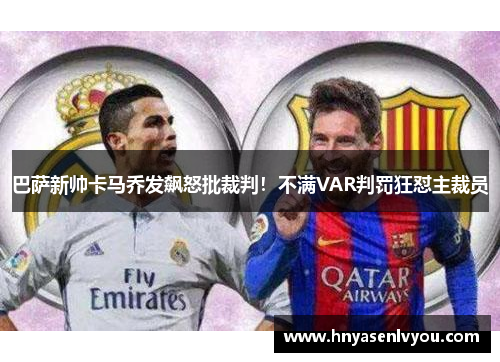 巴萨新帅卡马乔发飙怒批裁判！不满VAR判罚狂怼主裁员