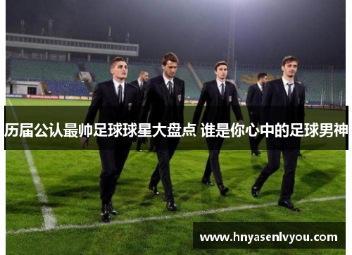 历届公认最帅足球球星大盘点 谁是你心中的足球男神