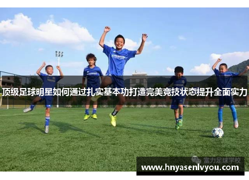 顶级足球明星如何通过扎实基本功打造完美竞技状态提升全面实力
