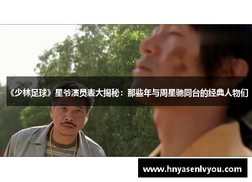 《少林足球》星爷演员表大揭秘：那些年与周星驰同台的经典人物们
