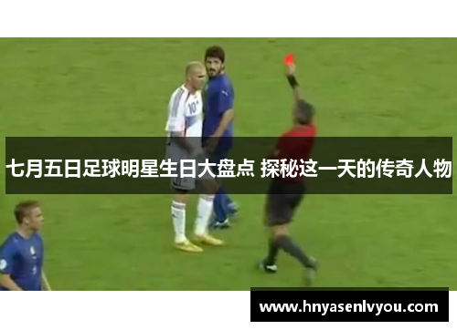 七月五日足球明星生日大盘点 探秘这一天的传奇人物