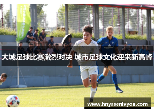 大城足球比赛激烈对决 城市足球文化迎来新高峰