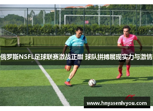 俄罗斯NSFL足球联赛激战正酣 球队拼搏展现实力与激情